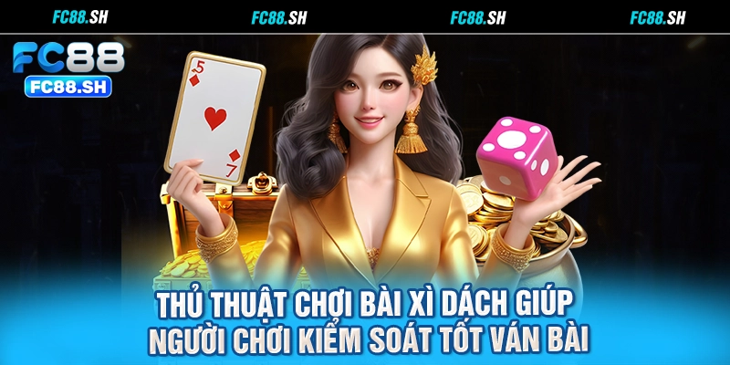 Thủ thuật chơi bài Xì Dách giúp người chơi kiểm soát tốt ván bài
