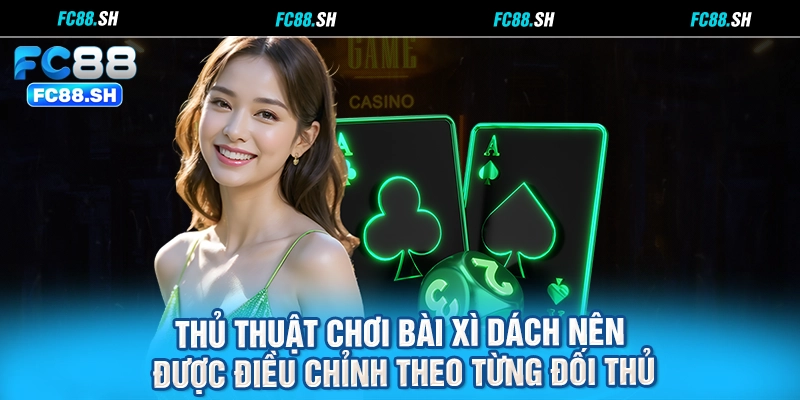 Thủ thuật chơi bài Xì Dách nên được điều chỉnh theo từng đối thủ